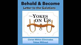 PODCAST - Galatians: Christ Within Eliminates Yokes Without - Behold and Become 6