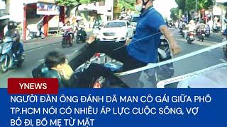 Người đàn ông đánh dã man cô gái giữa phố TP.HCM nói có nhiều áp lực cuộc sống, vợ bỏ đi, bố mẹ từ