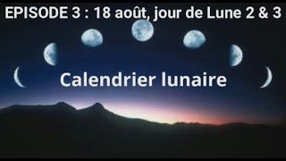 ÉPISODE 3 : VENDREDI 18 AOÛT 2023, JOUR DE LUNE 2 & 3 (Calendrier lunaire)