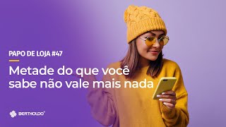 Papo de Loja #47 Metade do que você sabe não vale mais nada