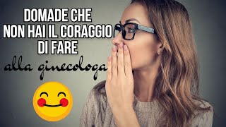 DOMANDE CHE NON HAI IL CORAGGIO DI FARE ALLA GINECOLOGA