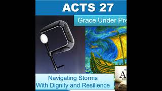 Acts 27 - Grace Under Pressure - Navigating Storms with Dignity and Resilience