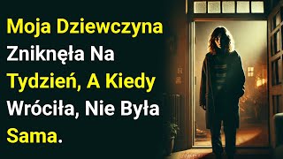 Moja Dziewczyna Zniknęła Na Tydzień, A Kiedy Wróciła, Nie Była Sama.