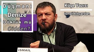 Düşmanı denize döktük mü cidden? - İsmail Kılıçarslan - Sesli Makale - Köşe Yazısı