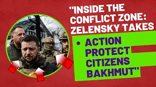 "Inside the Conflict Zone: Zelensky takes action to protect citizens in Bakhmut"