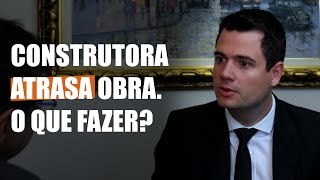 Construtora atrasa obra - O que fazer?