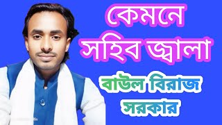 কেমনে সহিব জ্বালা,বাউল বিরাজ সরকার,