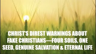 JESUS' STRONGEST WARNINGS--FAKE CHRISTIANS, 4 SOILS vs. 1 SEED, GENUINE SALVATION & ETERNAL LIFE