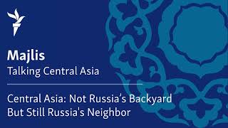 Central Asia: Not Russia’s Backyard But Still Russia's Neighbor