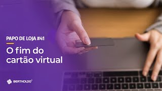 Papo De Loja #41 - O Fim do Cartão Virtual