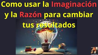 Como usar la Imaginacióny la Razón para cambiar tus resultados