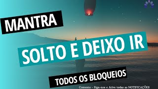 MANTRA, SOLTO E DEIXO IR TODOS OS BLOUEIOS