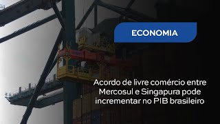 Acordo de livre comércio entre Mercosul e Singapura pode incrementar no PIB brasileiro