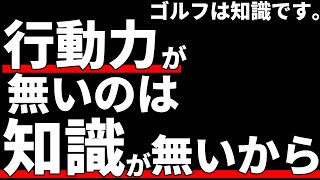 ゴルフは知識だ！行動力が無いのは知識がないから。