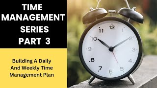 Time Management Series Part 3 ( Building a Daily and Weekly Time Management Plan)