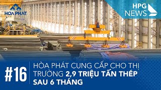 HPG News 16 | Hòa Phát cung cấp cho thị trường 2,9 triệu tấn thép sau 6 tháng