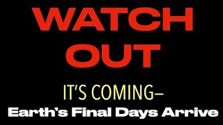 WATCH OUT IT IS COMING--Earth's Final Days Arrive