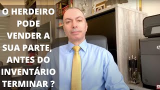 O HERDEIRO PODE VENDER A SUA PARTE ANTES DE TERMINAR O INVENTÁRIO ?