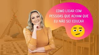 COMO LIDAR COM PESSOAS QUE ACHAM QUE EU NÃO SEI EDUCAR