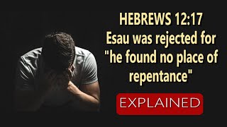 Hebrews 12:17 – Esau Was Rejected for He Found No Place of Repentance…EXPLAINED