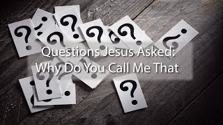 Questions Jesus Asked: Why Do You Call Me That