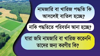 নামজারি কি আসলেই বাতিল হচ্ছে নাকি পদ্ধতিতে পরিবর্তন আনা হচ্ছে | যারা নামজারি করেননি তাদের করনীয় কি?