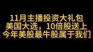 【11.6午】美国大选，主播11月大礼包：10倍股送上 今年美股最大牛股属于我们