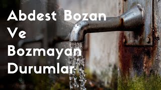 Abdesti bozan ve bozmayan durumlar nelerdir?