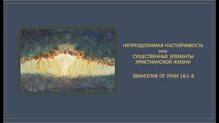 128. Ев. от Луки 18:1-8.  НЕПРЕОДОЛИМАЯ НАСТОЙЧИВОСТЬ или СУЩЕСТВЕННЫЕ ЭЛЕМЕНТЫ ХРИСТИАНСКОЙ ЖИЗНИ.