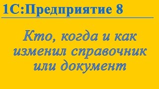 Кто, когда и как изменил документ или справочник в базе 1С:Предприятие 8