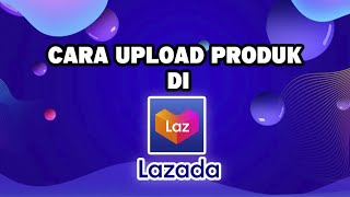 CARA UPLOAD PRODUK DI LAZADA TERBARU 2023