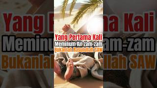 yang pertama kali meminum air zam-zam bukanlah Rasulullah SAW