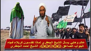 عالم وهابي يسأل الشيخ الجعفري لماذا تقدسون كربلاء فجاه الجواب الصاعق 😱😱😡😱😱: الشيخ احمد الجعفري