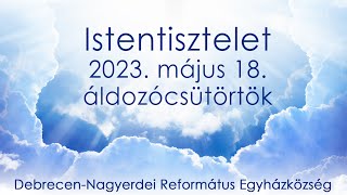 Áldozócsütörtöki istentisztelet 2023. 05. 18. Debrecen-Nagyerdei Református Egyházközség