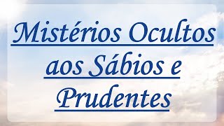 MISTÉRIOS OCULTOS AOS SÁBIOS E PRUDENTES