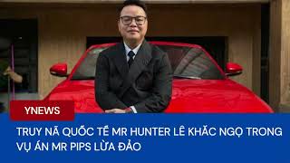 Truy nã quốc tế Mr Hunter Lê Khắc Ngọ trong vụ án Mr Pips lừa đảo