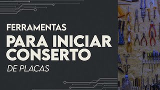 Ferramentas para iniciar nos Consertos de Placas.