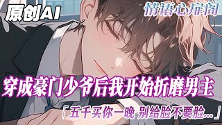 《穿成豪門小少爺後我開始折磨男主》完結【雙男主】好消息，我穿成了豪門小少爺。壞消息，是個無敵大渣男。我把表面貧困清冷學神、實際將會滅我家門的男主壓在墻角：“五千，買你一晚”#bl #故事 #雙男主