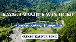 kaynga manjit kavan-og ko lyrics | best of ceasar banganan | kalinga song | authentic banao song