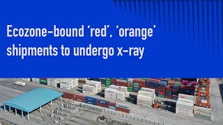 Ecozone-bound ‘red’, ‘orange’ shipments to undergo x-ray