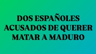 DOS ESPAÑOLES ACUSADOS DE QUERER MATAR A MADURO