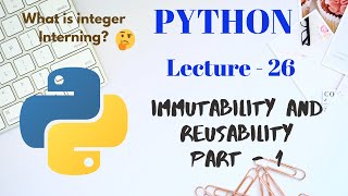 Immutability and reusability in PYTHON | Part - 1 | Lecture - 26