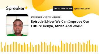 Episode 5:How We Can Improve Our Future Kenya, Africa And World (part 1 of 2, made with Spreaker)