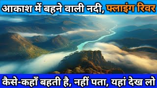 आकाश में बहने वाली नदी Flying River | कहाँ और कैसे बहती है | सबकुछ यहां देख लो..