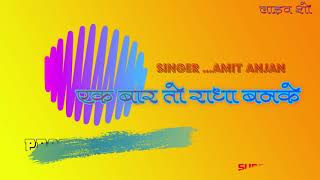 EK BAR TU RADHA BANAKE DEKHO AMIT ANJAN LIVE SHOW