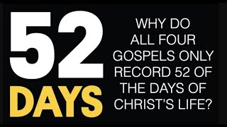 52 DAYS--WHY DO THE GOSPELS ONLY RECORD JUST THOSE 52 DAYS OF CHRIST'S LIFE, NOT ALL THE REST?