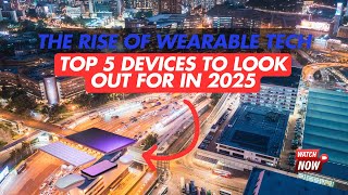 The Rise of Wearable Tech: Top 5 Devices to Look Out for in 2025