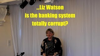 ...Liz Watson is the banking system totally corrupt?