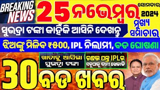 Today Breaking News !! ଆଜି ୨୫ ନଭେମ୍ବର ସୋମବାର ର ବଡ ଖବର | Subhadra Yojana,Rs.500 to Girls,IPL Auction