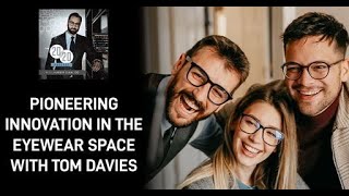 Pioneering Innovation In The Eyewear Space With Tom Davies